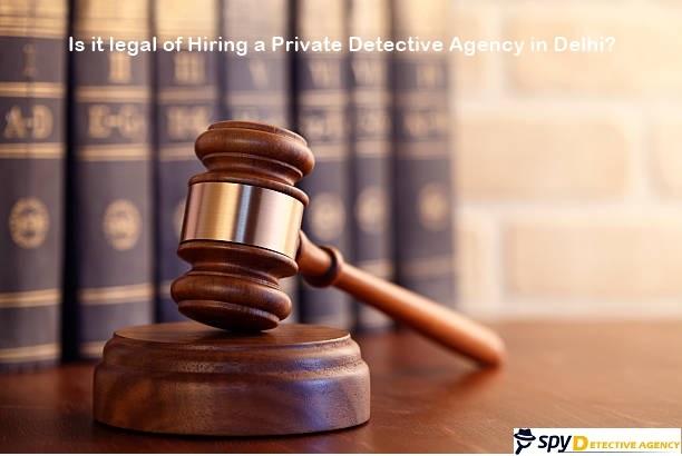 Is it legal of Hiring a Private Detective Agency in Delhi?